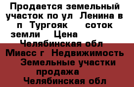 Продается земельный участок по ул. Ленина в п. Тургояк, 10 соток земли  › Цена ­ 550 000 - Челябинская обл., Миасс г. Недвижимость » Земельные участки продажа   . Челябинская обл.